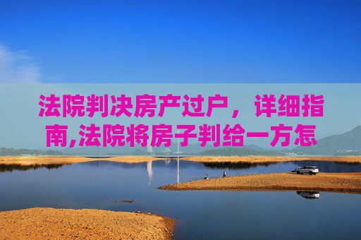 法院判决房产过户，详细指南,法院将房子判给一方怎么过户