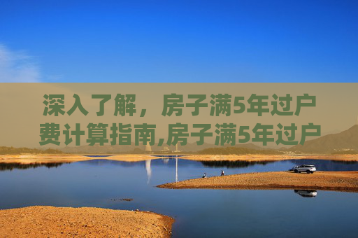 深入了解，房子满5年过户费计算指南,房子满5年过户费怎么算