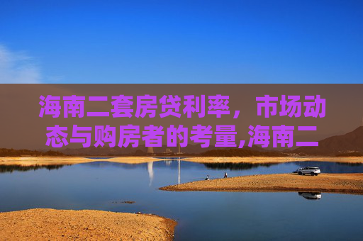 海南二套房贷利率，市场动态与购房者的考量,海南二套房贷利率