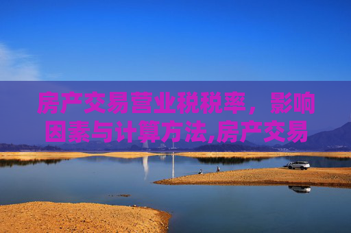 房产交易营业税税率，影响因素与计算方法,房产交易营业税税率