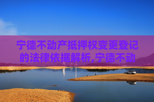 宁德不动产抵押权变更登记的法律依据解析,宁德不动产抵押权变更登记法律依据是什么