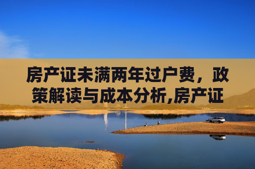房产证未满两年过户费，政策解读与成本分析,房产证未满两年过户费