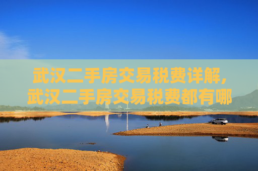 武汉二手房交易税费详解,武汉二手房交易税费都有哪些