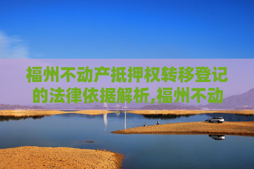 福州不动产抵押权转移登记的法律依据解析,福州不动产抵押权转移登记法律依据是什么