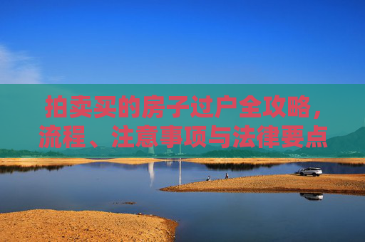 拍卖买的房子过户全攻略，流程、注意事项与法律要点,拍卖买的房子怎么过户