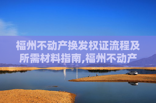 福州不动产换发权证流程及所需材料指南,福州不动产换发权证需要什么材料