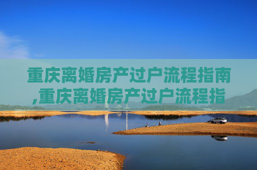 重庆离婚房产过户流程指南,重庆离婚房产过户流程指南