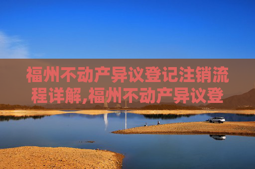 福州不动产异议登记注销流程详解,福州不动产异议登记注销流程怎么走