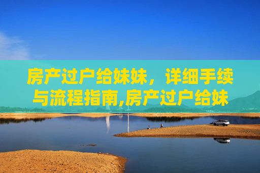 房产过户给妹妹，详细手续与流程指南,房产过户给妹妹要什么手续