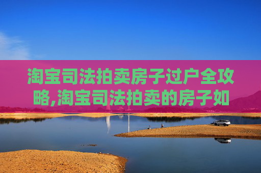 淘宝司法拍卖房子过户全攻略,淘宝司法拍卖的房子如何过户