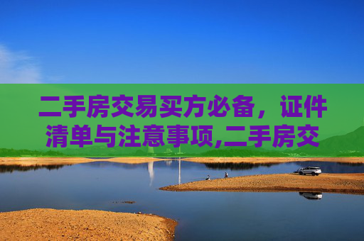 二手房交易买方必备，证件清单与注意事项,二手房交易买方需要带什么证件