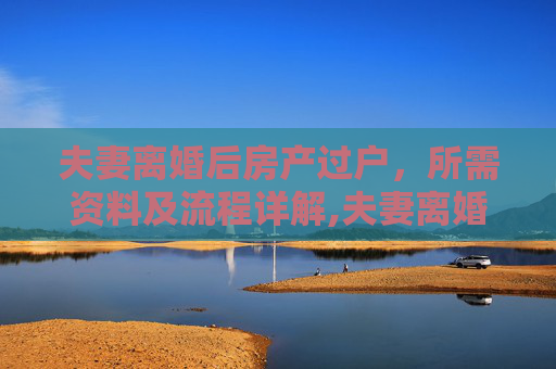 夫妻离婚后房产过户，所需资料及流程详解,夫妻离婚后房产过户要什么资料