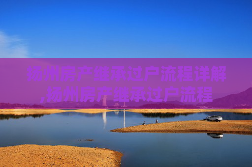 扬州房产继承过户流程详解,扬州房产继承过户流程