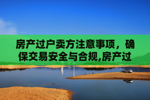 房产过户卖方注意事项，确保交易安全与合规,房产过户卖方注意什么