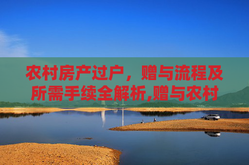 农村房产过户，赠与流程及所需手续全解析,赠与农村房产过户需要什么手续