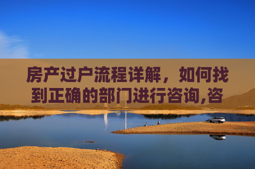 房产过户流程详解，如何找到正确的部门进行咨询,咨询房产过户问题找什么部门