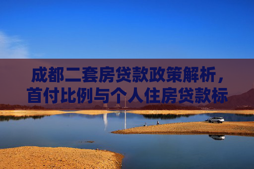 成都二套房贷款政策解析，首付比例与个人住房贷款标准,成都个人住房贷款二套房标准首付