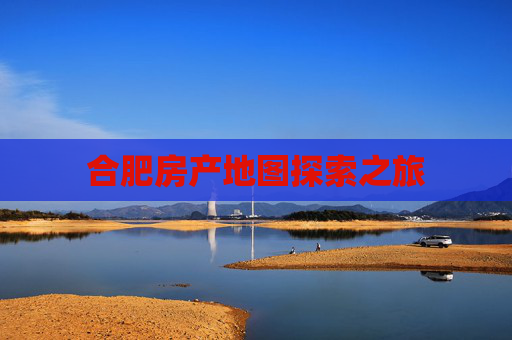 合肥房产地图探索之旅