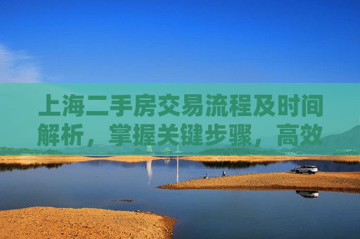 上海二手房交易流程及时间解析，掌握关键步骤，高效完成交易,上海二手房交易需要多长时间
