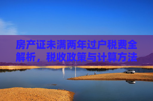 房产证未满两年过户税费全解析，税收政策与计算方法,房产证未满两年过户要收什么税