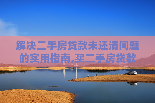 解决二手房贷款未还清问题的实用指南,买二手房贷款没还清怎么办