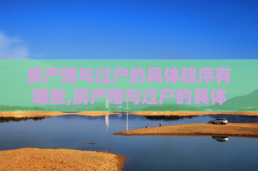 房产赠与过户的具体程序有哪些,房产赠与过户的具体程序有哪些