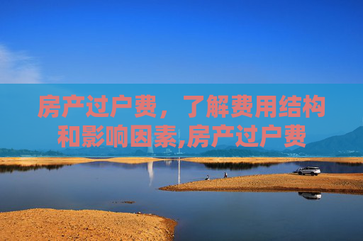 房产过户费，了解费用结构和影响因素,房产过户费