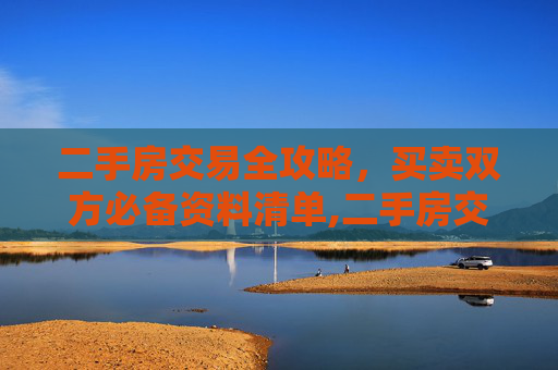 二手房交易全攻略，买卖双方必备资料清单,二手房交易买卖双方需要准备的资料