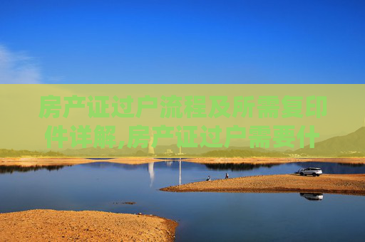 房产证过户流程及所需复印件详解,房产证过户需要什么复印件