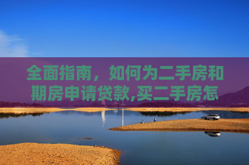全面指南，如何为二手房和期房申请贷款,买二手房怎么贷款期房
