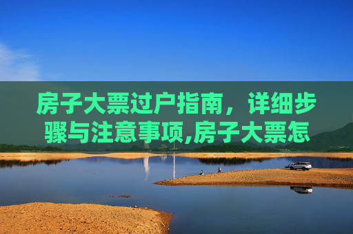 房子大票过户指南，详细步骤与注意事项,房子大票怎么过户