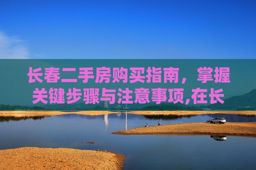 长春二手房购买指南，掌握关键步骤与注意事项,在长春怎么买二手房