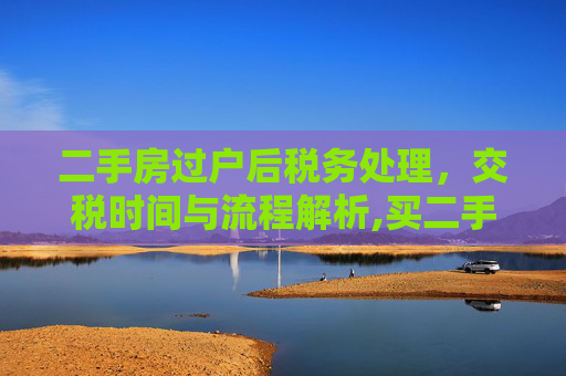 二手房过户后税务处理，交税时间与流程解析,买二手房过户以后什么时候交税