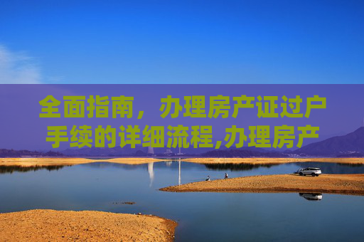 全面指南，办理房产证过户手续的详细流程,办理房产证过户手续