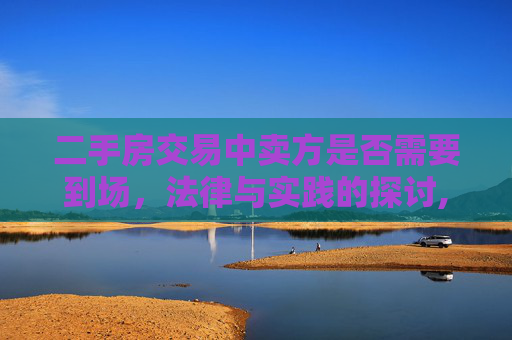 二手房交易中卖方是否需要到场，法律与实践的探讨,二手房交易卖方是否需要到场