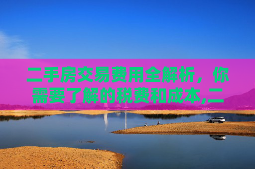 二手房交易费用全解析，你需要了解的税费和成本,二手房交易需要缴哪些费用