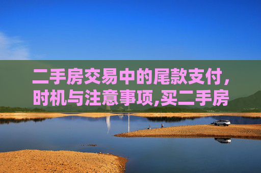 二手房交易中的尾款支付，时机与注意事项,买二手房子尾款什么时候交