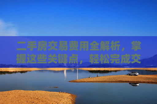 二手房交易费用全解析，掌握这些关键点，轻松完成交易,二手房交易需要交哪些费用