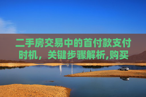 二手房交易中的首付款支付时机，关键步骤解析,购买二手房首付款是什么时候付
