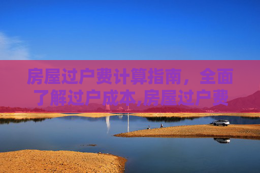 房屋过户费计算指南，全面了解过户成本,房屋过户费如何计算