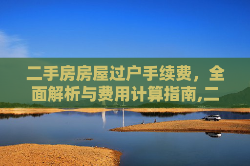 二手房房屋过户手续费，全面解析与费用计算指南,二手房房屋过户手续费