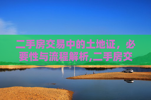二手房交易中的土地证，必要性与流程解析,二手房交易是否需要土地证
