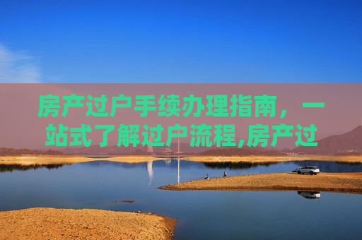 房产过户手续办理指南，一站式了解过户流程,房产过户需要去哪里办理手续