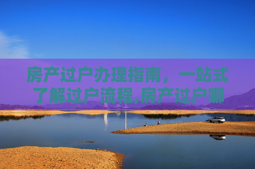 房产过户办理指南，一站式了解过户流程,房产过户哪办理