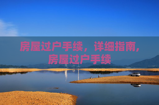 房屋过户手续，详细指南,房屋过户手续