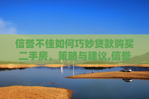 信誉不佳如何巧妙贷款购买二手房，策略与建议,信誉不好如何贷款购买二手房