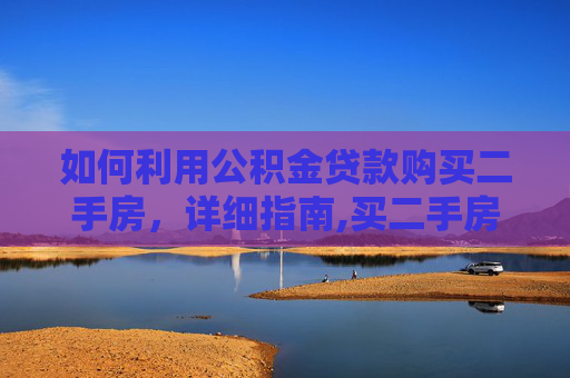 如何利用公积金贷款购买二手房，详细指南,买二手房如何公积金贷款