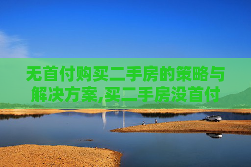 无首付购买二手房的策略与解决方案,买二手房没首付怎么办理