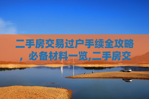 二手房交易过户手续全攻略，必备材料一览,二手房交易办理过户手续时需要哪些材料