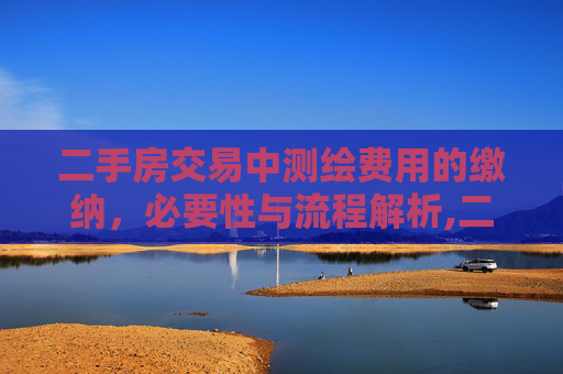 二手房交易中测绘费用的缴纳，必要性与流程解析,二手房交易是否需要交测绘费
